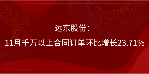 遠(yuǎn)東股份：11月千萬以上合同訂單環(huán)比增長23.71%